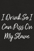 I Drink So I Can Piss On My Slave
