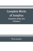 Complete works of Josephus. Antiquities of the Jews; The wars of the Jews against Apion etc. (Volume I)