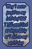 May I Never Forget on My Best Day That I Still Need God as Desperately as I Did on My Worst Day