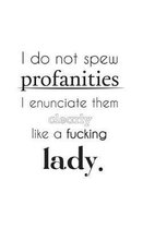 I Do not Spew Profanities I enunciate them clearly like a Lady