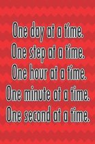 One Day at a Time. One Step at a Time. One Hour at a Time. One Minute at a Time. One Second at a Time.