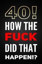 40! How The Fuck Did That Happen