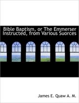 Bible Baptism, or the Emmerser Instructed, from Various Suorces