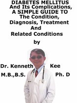 Diabetes Mellitus And Its Complications, A Simple Guide To The Condition, Diagnosis, Treatment And Related Conditions