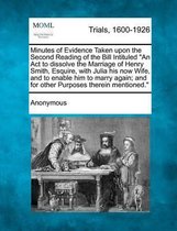 Minutes of Evidence Taken Upon the Second Reading of the Bill Intituled an ACT to Dissolve the Marriage of Henry Smith, Esquire, with Julia His Now Wife, and to Enable Him to Marry Again; And