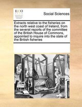 Extracts relative to the fisheries on the north west coast of Ireland, from the several reports of the committee of the British House of Commons, appointed to inquire into the state of the Br