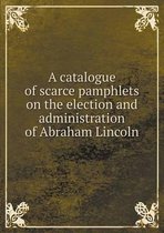 A catalogue of scarce pamphlets on the election and administration of Abraham Lincoln