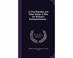 A True Republic and Other Songs. a Plea for Woman's Enfranchisement ..