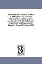 Plane and Solid Geometry. to Which is Added Plane and Spherical Trigonometry and Mensuration. Accompanied With All the Necessary Logarithmic and Trigonometric Tables. by George R.