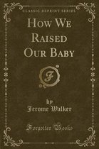 How We Raised Our Baby (Classic Reprint)