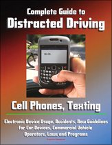 Complete Guide to Distracted Driving: Cell Phones, Texting, Electronic Device Usage, Accidents, New Guidelines for Car Devices, Commercial Vehicle Operators, Laws and Programs