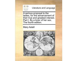 A serious proposal to the ladies, for the advancement of their true and greatest interest. Part I. By a lover of her sex. The fourth edition.
