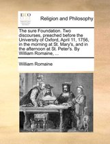 The Sure Foundation. Two Discourses, Preached Before the University of Oxford, April 11, 1756, in the Morning at St. Mary's, and in the Afternoon at St. Peter's. by William Romaine, ...