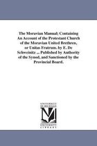The Moravian Manual; Containing An Account of the Protestant Church of the Moravian United Brethren, or Unitas Fratrum. by E. De Schweinitz ... Published by Authority of the Synod,