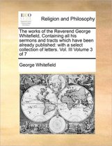 The works of the Reverend George Whitefield, Containing all his sermons and tracts which have been already published