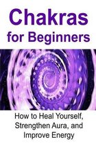 Chakras for Beginners: How to Heal Yourself, Strengthen Aura, and Improve Energy