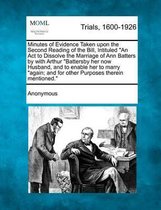 Minutes of Evidence Taken Upon the Second Reading of the Bill, Intituled an ACT to Dissolve the Marriage of Ann Batters by with Arthur Battersby Her Now Husband, and to Enable Her to Marry Ag