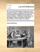 An Account of the State of Learning in the Empire of Lilliput. Together with the History and Character of Bullum the Emperor's Library-Keeper. Faithfully Transcribed Out of Captain