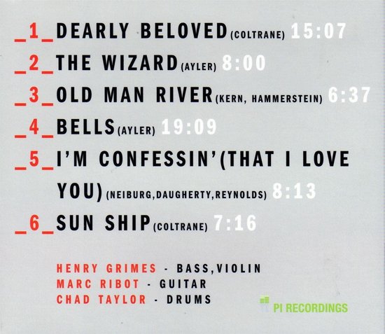 CD-hoes met tracklist. Track 1: 'Dearly Beloved' (Coltrane) 15:07. Track 2: 'The Wizard' (Ayler) 8:00. Track 3: 'Old Man River' (Kern, Hammerstein) 6:37. Track 4: 'Bells' (Ayler) 19:09. Track 5: 'I'm Confessin'' (That I Love You) (Neiburg, Daugherty, Reynolds) 8:13. Track 6: 'Sun Ship' (Coltrane) 7:16. Henry Grimes - Bass, Violin. Marc Ribot - Guitar. Chad Taylor - Drums. Pi Recordings.