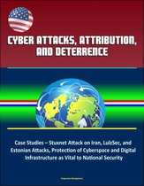Cyber Attacks, Attribution, and Deterrence: Case Studies – Stuxnet Attack on Iran, LulzSec, and Estonian Attacks, Protection of Cyberspace and Digital Infrastructure as Vital to National Security