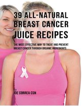 39 All Natural Breast Cancer Juice Recipes: The Most Effective Way to Treat and Prevent Breast Cancer Through Organic Ingredients