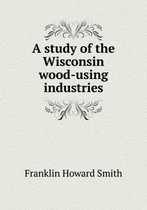 A study of the Wisconsin wood-using industries