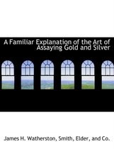 A Familiar Explanation of the Art of Assaying Gold and Silver