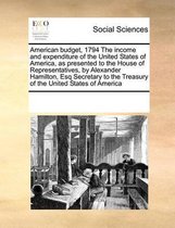 American Budget, 1794 the Income and Expenditure of the United States of America, as Presented to the House of Representatives, by Alexander Hamilton, Esq Secretary to the Treasury of the United States of America