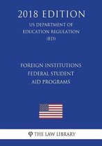 Foreign Institutions - Federal Student Aid Programs (Us Department of Education Regulation) (Ed) (2018 Edition)