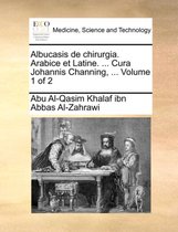 Albucasis de Chirurgia. Arabice Et Latine. ... Cura Johannis Channing, ... Volume 1 of 2