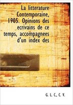 La Litt Rature Contemporaine, 1905. Opinions Des Crivains de Ce Temps, Accompagn Es D'Un Index Des