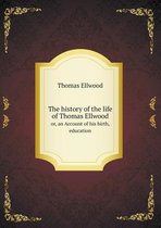 The history of the life of Thomas Ellwood or, an Account of his birth, education