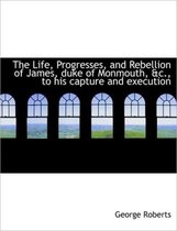 The Life, Progresses, and Rebellion of James, Duke of Monmouth, &C., to His Capture and Execution