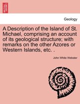A Description of the Island of St. Michael, Comprising an Account of Its Geological Structure; With Remarks on the Other Azores or Western Islands, Etc. .