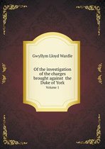 Of the investigation of the charges brought against the Duke of York Volume 1