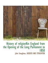 History of Religionrin England from the Opening of the Long Parliament to 1850