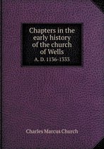 Chapters in the Early History of the Church of Wells A. D. 1136-1333