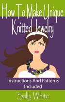 Knitting Jewelry 1 - How To Make Unique Knitted Jewelry: Instructions And Patterns Included