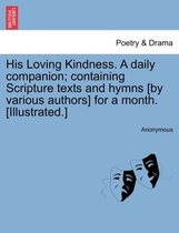 His Loving Kindness. a Daily Companion; Containing Scripture Texts and Hymns [by Various Authors] for a Month. [illustrated.]