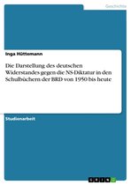 Die Darstellung des deutschen Widerstandes gegen die NS-Diktatur in den Schulbüchern der BRD von 1950 bis heute