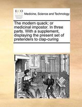 The Modern Quack; Or Medicinal Impostor. in Three Parts. with a Supplement, Displaying the Present Set of Pretenders to Clap-Curing