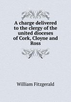 A charge delivered to the clergy of the united dioceses of Cork, Cloyne and Ross