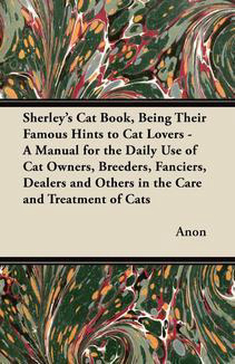 Sherley's Cat Book, Being Their Famous Hints to Cat Lovers - A Manual for the Daily Use of Cat Owners, Breeders, Fanciers, Dealers and Others in the Care and Treatment of Cats - Anon