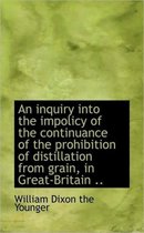 An Inquiry Into the Impolicy of the Continuance of the Prohibition of Distillation from Grain, in Gr