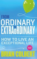 From Ordinary to Extraordinary. How to Live An Exceptional Life: Practical Tools and Techniques to Transform Your Life