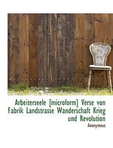 Arbeiterseele [Microform] Verse Von Fabrik Landstrasse Wanderschaft Krieg Und Revolution