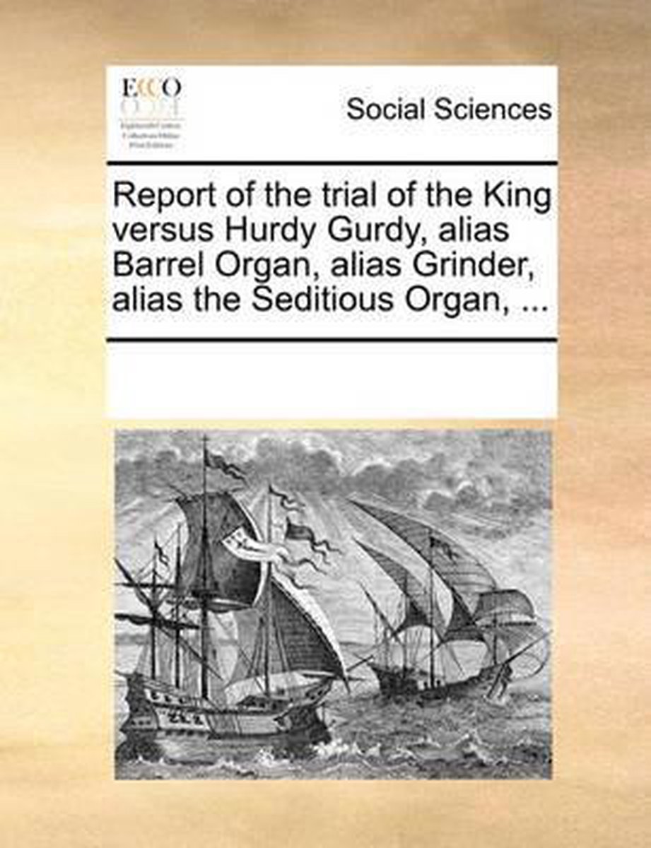 Report of the trial of the King versus Hurdy Gurdy, alias Barrel Organ, alias Grinder, alias the Seditious Organ, ... - Multiple Contributors