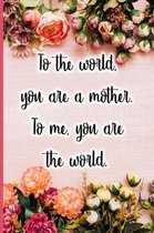 To the World You Are a Mother. to Me You Are the World