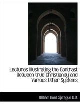 Lectures Illustrating the Contrast Between True Christianity and Various Other Systems