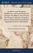 An Address to the Merchants, Manufacturers, and Landed Proprietors of Ireland. the Influence of an Union on Their Respective Pursuits Is Examined. Interests of Great Britain and Ireland Are I